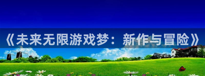 高德娱乐注册官方登录app：《未来无限游戏梦：新作与冒险》
