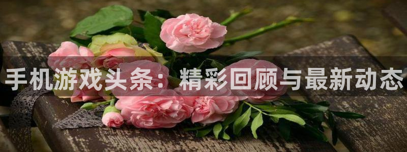 高德娱乐直属：手机游戏头条：精彩回顾与最新动态