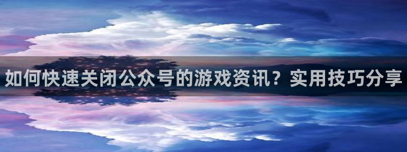 高德娱乐平台官网入口：如何快速关闭公众号的游戏资讯？实用技巧