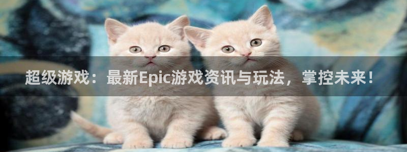 高德娱乐登录地址：超级游戏：最新Epic游戏资讯与玩法，掌控