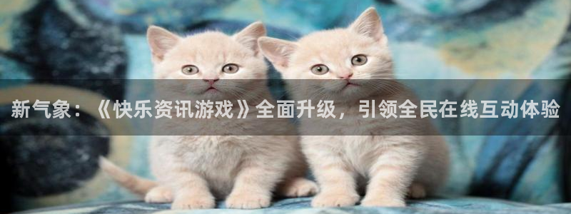 高德娱乐直属：新气象：《快乐资讯游戏》全面升级，引领全民在线