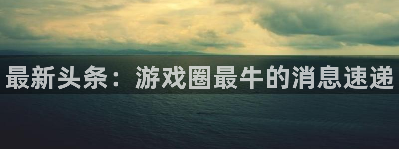 高德娱乐官网：最新头条：游戏圈最牛的消息速递