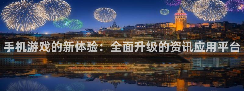 高德娱乐4开户：手机游戏的新体验：全面升级的资讯应用平台