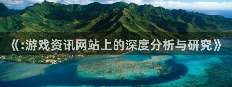 高德娱乐平台注册：《:游戏资讯网站上的深度分析与研究》