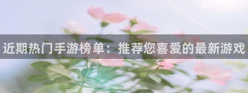 高德娱乐平台登录线路：近期热门手游榜单：推荐您喜爱的最新游戏