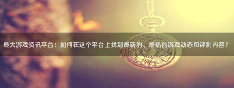 高德娱乐注册：最大游戏资讯平台：如何在这个平台上找到最新的、